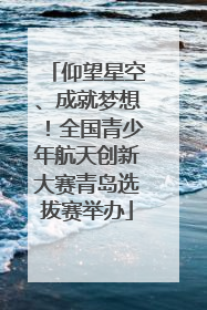 仰望星空、成就梦想！全国青少年航天创新大赛青岛选拔赛举办