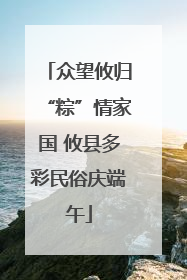 众望攸归“粽”情家国 攸县多彩民俗庆端午