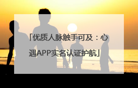 优质人脉触手可及：心遇APP实名认证护航