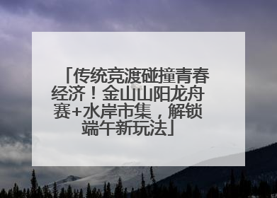 传统竞渡碰撞青春经济！金山山阳龙舟赛+水岸市集，解锁端午新玩法