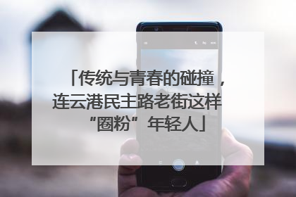 传统与青春的碰撞，连云港民主路老街这样“圈粉”年轻人