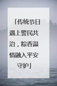 传统节日遇上警民共治，粽香温情融入平安守护
