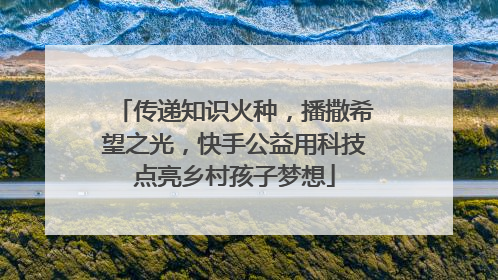 传递知识火种，播撒希望之光，快手公益用科技点亮乡村孩子梦想