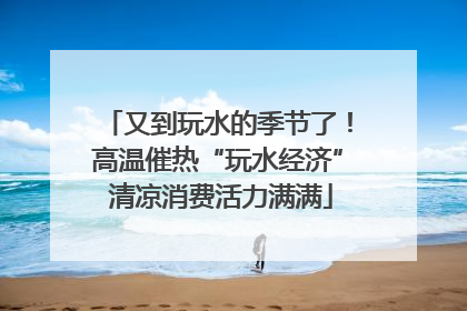 又到玩水的季节了！高温催热“玩水经济” 清凉消费活力满满