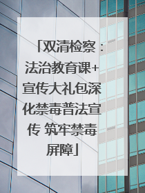 双清检察：法治教育课+宣传大礼包深化禁毒普法宣传 筑牢禁毒屏障