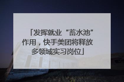 发挥就业“蓄水池”作用，快手美团将释放多领域实习岗位