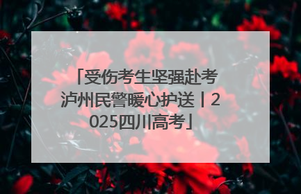 受伤考生坚强赴考 泸州民警暖心护送丨2025四川高考