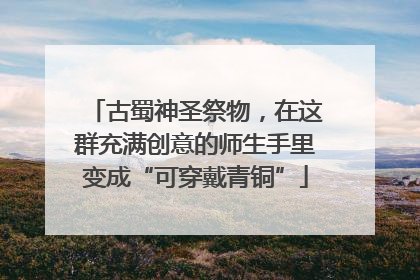 古蜀神圣祭物，在这群充满创意的师生手里变成“可穿戴青铜”
