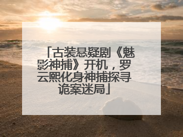 古装悬疑剧《魅影神捕》开机，罗云熙化身神捕探寻诡案迷局