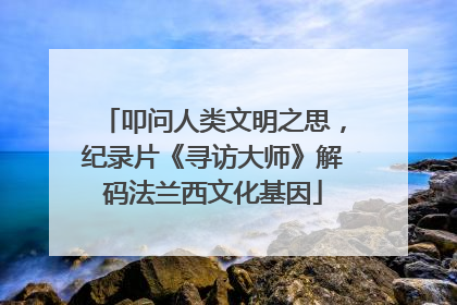 叩问人类文明之思，纪录片《寻访大师》解码法兰西文化基因