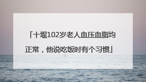 十堰102岁老人血压血脂均正常，他说吃饭时有个习惯