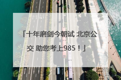 十年磨剑今朝试 北京公交 助您考上985！