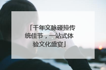 千年文脉碰撞传统佳节，一站式体验文化盛宴