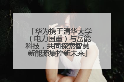 华为携手清华大学（电力国重）与岳能科技，共同探索智慧新能源集控新未来