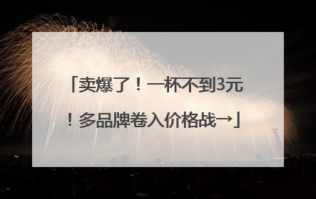 卖爆了！一杯不到3元！多品牌卷入价格战→