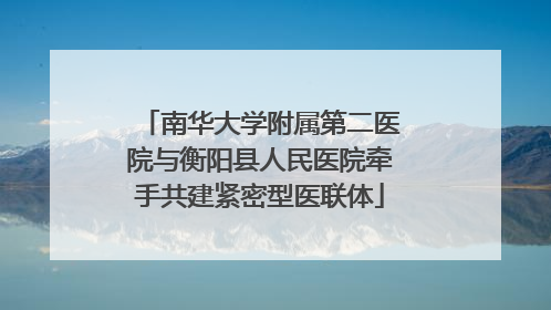 南华大学附属第二医院与衡阳县人民医院牵手共建紧密型医联体