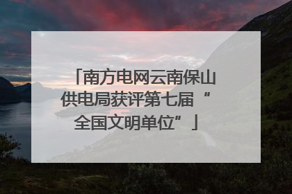 南方电网云南保山供电局获评第七届“全国文明单位”