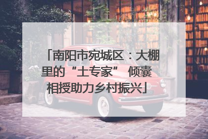 南阳市宛城区：大棚里的“土专家” 倾囊相授助力乡村振兴