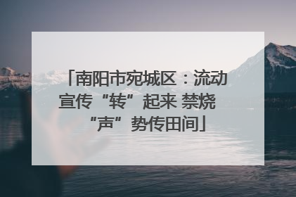 南阳市宛城区：流动宣传“转”起来 禁烧“声”势传田间