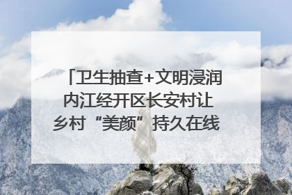 卫生抽查+文明浸润 内江经开区长安村让乡村“美颜”持久在线｜万千气象看四川
