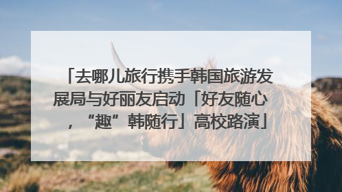 去哪儿旅行携手韩国旅游发展局与好丽友启动「好友随心，“趣”韩随行」高校路演