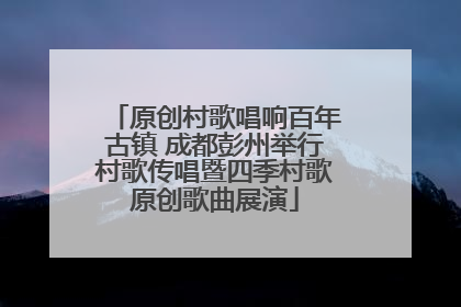 原创村歌唱响百年古镇 成都彭州举行村歌传唱暨四季村歌原创歌曲展演