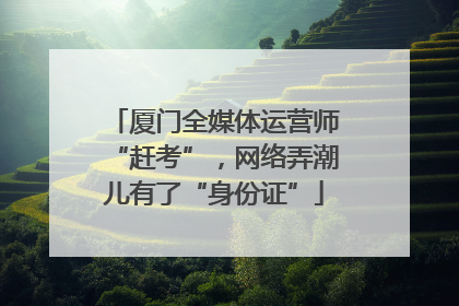 厦门全媒体运营师“赶考”，网络弄潮儿有了“身份证”