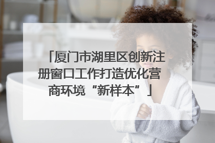 厦门市湖里区创新注册窗口工作打造优化营商环境“新样本”