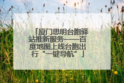厦门思明台胞驿站推新服务——百度地图上线台胞出行“一键导航”