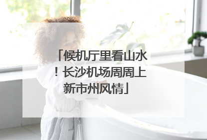 候机厅里看山水！长沙机场周周上新市州风情