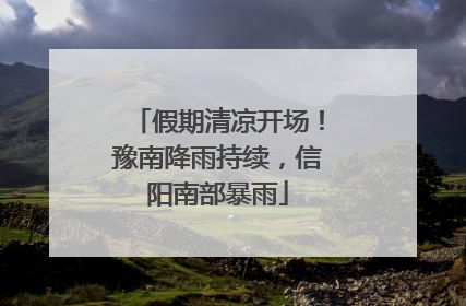 假期清凉开场！豫南降雨持续，信阳南部暴雨
