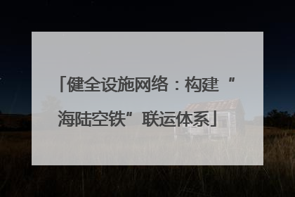 健全设施网络：构建“海陆空铁”联运体系
