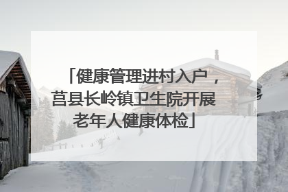 健康管理进村入户，莒县长岭镇卫生院开展老年人健康体检