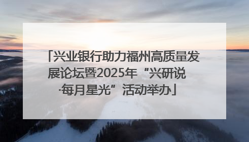 兴业银行助力福州高质量发展论坛暨2025年“兴研说·每月星光”活动举办