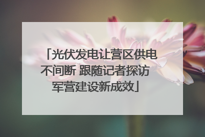 光伏发电让营区供电不间断 跟随记者探访军营建设新成效