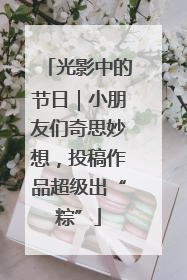 光影中的节日｜小朋友们奇思妙想，投稿作品超级出“粽”