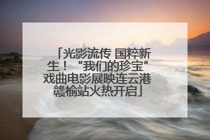 光影流传 国粹新生！“我们的珍宝”戏曲电影展映连云港赣榆站火热开启
