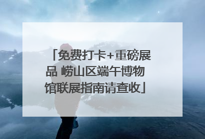 免费打卡+重磅展品 崂山区端午博物馆联展指南请查收