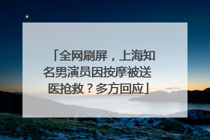 全网刷屏，上海知名男演员因按摩被送医抢救？多方回应