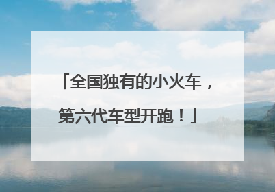 全国独有的小火车，第六代车型开跑！