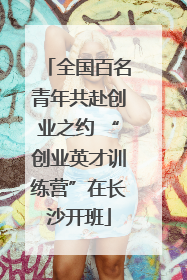 全国百名青年共赴创业之约 “创业英才训练营”在长沙开班