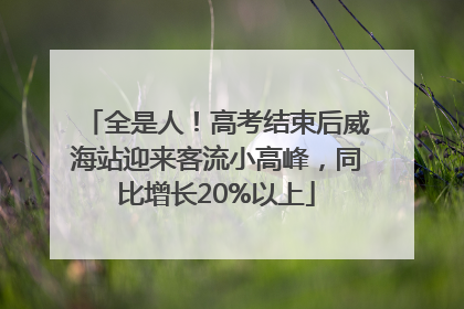 全是人！高考结束后威海站迎来客流小高峰，同比增长20%以上