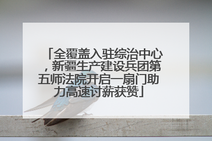 全覆盖入驻综治中心，新疆生产建设兵团第五师法院开启一扇门助力高速讨薪获赞