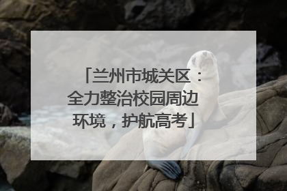 兰州市城关区：全力整治校园周边环境，护航高考