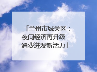 兰州市城关区：夜间经济再升级 消费迸发新活力