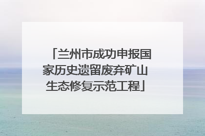 兰州市成功申报国家历史遗留废弃矿山生态修复示范工程