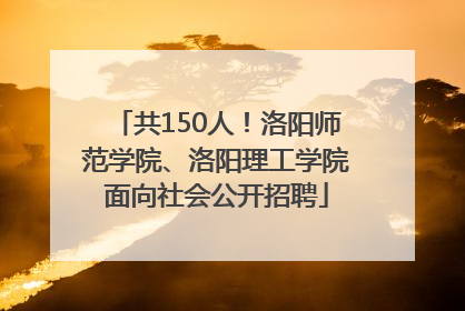 共150人！洛阳师范学院、洛阳理工学院面向社会公开招聘