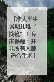 准大学生暑期扎堆“摘镜”！专家提醒：并非所有人都适合手术