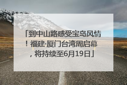 到中山路感受宝岛风情！福建·厦门台湾周启幕，将持续至6月19日