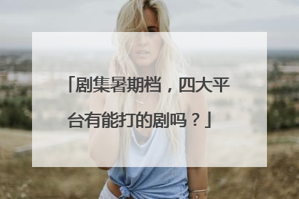 剧集暑期档，四大平台有能打的剧吗？